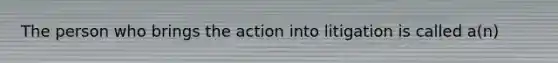 The person who brings the action into litigation is called a(n)