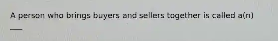 A person who brings buyers and sellers together is called a(n) ___