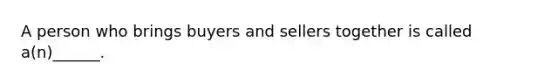 A person who brings buyers and sellers together is called a(n)______.