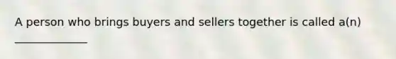 A person who brings buyers and sellers together is called a(n) _____________