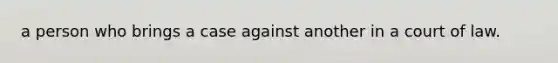 a person who brings a case against another in a court of law.