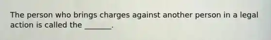 The person who brings charges against another person in a legal action is called the _______.