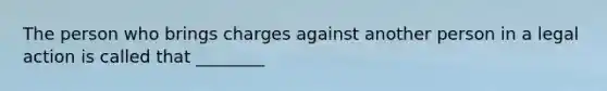 The person who brings charges against another person in a legal action is called that ________