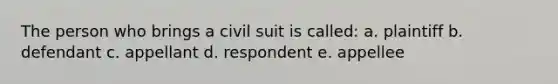 The person who brings a civil suit is called: a. plaintiff b. defendant c. appellant d. respondent e. appellee