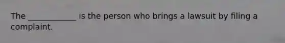 The ____________ is the person who brings a lawsuit by filing a complaint.