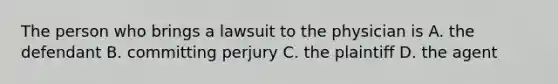 The person who brings a lawsuit to the physician is A. the defendant B. committing perjury C. the plaintiff D. the agent