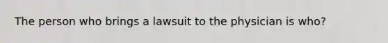 The person who brings a lawsuit to the physician is who?