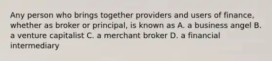 Any person who brings together providers and users of finance, whether as broker or principal, is known as A. a business angel B. a venture capitalist C. a merchant broker D. a financial intermediary