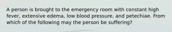 A person is brought to the emergency room with constant high fever, extensive edema, low blood pressure, and petechiae. From which of the following may the person be suffering?