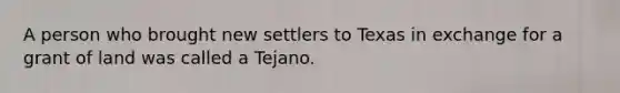 A person who brought new settlers to Texas in exchange for a grant of land was called a Tejano.