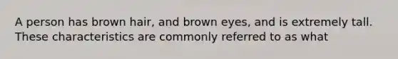 A person has brown hair, and brown eyes, and is extremely tall. These characteristics are commonly referred to as what