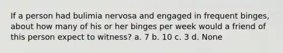 If a person had bulimia nervosa and engaged in frequent binges, about how many of his or her binges per week would a friend of this person expect to witness? a. 7 b. 10 c. 3 d. None