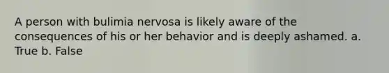 A person with bulimia nervosa is likely aware of the consequences of his or her behavior and is deeply ashamed. a. True b. False