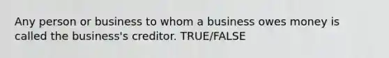 Any person or business to whom a business owes money is called the business's creditor. TRUE/FALSE