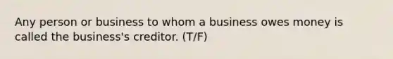 Any person or business to whom a business owes money is called the business's creditor. (T/F)