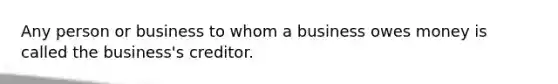 Any person or business to whom a business owes money is called the​ business's creditor.