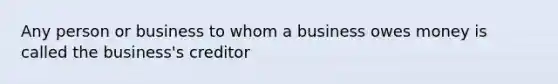 Any person or business to whom a business owes money is called the business's creditor