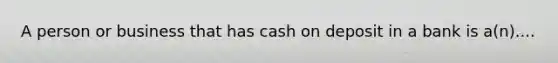 A person or business that has cash on deposit in a bank is a(n)....