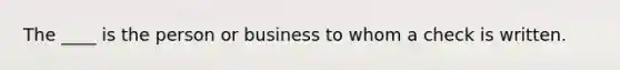 The ____ is the person or business to whom a check is written.