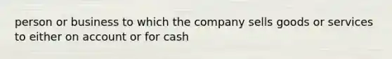 person or business to which the company sells goods or services to either on account or for cash