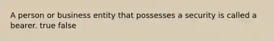 A person or business entity that possesses a security is called a bearer. true false