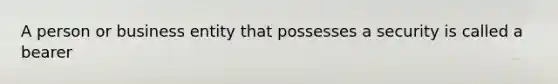 A person or business entity that possesses a security is called a bearer