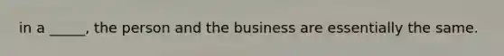 in a​ _____, the person and the business are essentially the same.