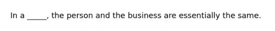 In a​ _____, the person and the business are essentially the same.