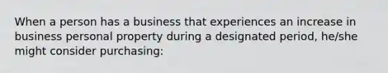 When a person has a business that experiences an increase in business personal property during a designated period, he/she might consider purchasing: