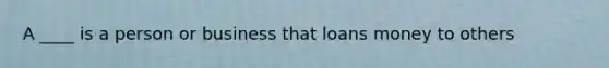 A ____ is a person or business that loans money to others