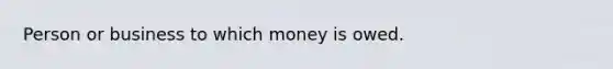 Person or business to which money is owed.