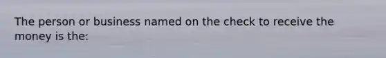 The person or business named on the check to receive the money is the: