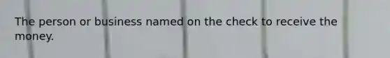 The person or business named on the check to receive the money.