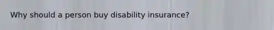 Why should a person buy disability insurance?