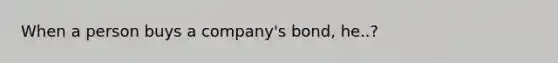 When a person buys a company's bond, he..?