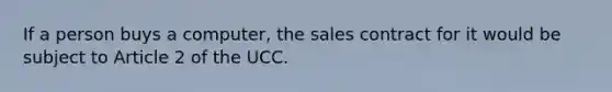 If a person buys a computer, the sales contract for it would be subject to Article 2 of the UCC.