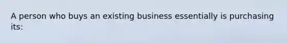 A person who buys an existing business essentially is purchasing​ its: