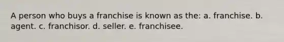 A person who buys a franchise is known as the: a. franchise. b. agent. c. franchisor. d. seller. e. franchisee.