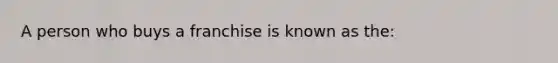 A person who buys a franchise is known as the: