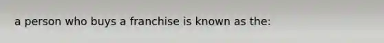 a person who buys a franchise is known as the: