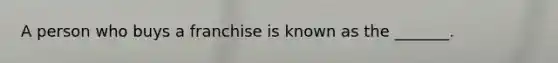 A person who buys a franchise is known as the _______.