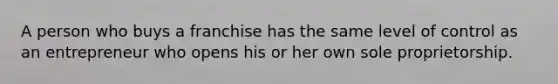 A person who buys a franchise has the same level of control as an entrepreneur who opens his or her own sole proprietorship.