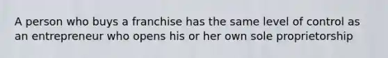 A person who buys a franchise has the same level of control as an entrepreneur who opens his or her own sole proprietorship