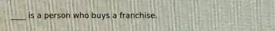 ____ is a person who buys a franchise.