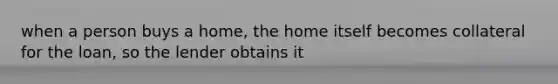 when a person buys a home, the home itself becomes collateral for the loan, so the lender obtains it