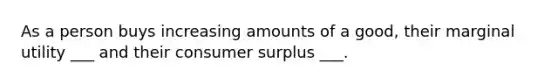 As a person buys increasing amounts of a good, their marginal utility ___ and their consumer surplus ___.