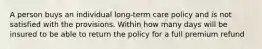 A person buys an individual long-term care policy and is not satisfied with the provisions. Within how many days will be insured to be able to return the policy for a full premium refund