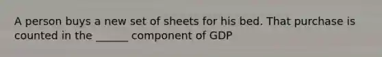 A person buys a new set of sheets for his bed. That purchase is counted in the ______ component of GDP