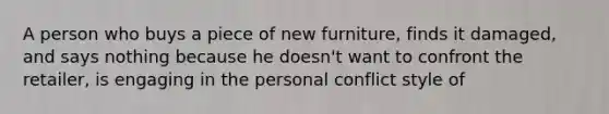 A person who buys a piece of new furniture, finds it damaged, and says nothing because he doesn't want to confront the retailer, is engaging in the personal conflict style of