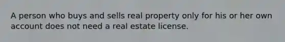 A person who buys and sells real property only for his or her own account does not need a real estate license.